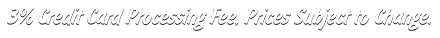 3% Credit Card Processing Fee, Prices Subject to Change.
