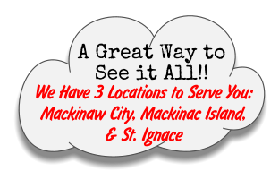 A Great Way to See it All!! We Have 3 Locations to Serve You: Mackinaw City, Mackinac Island, & St. Ignace