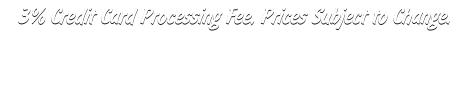 3% Credit Card Processing Fee, Prices Subject to Change.