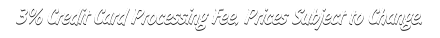 3% Credit Card Processing Fee, Prices Subject to Change.